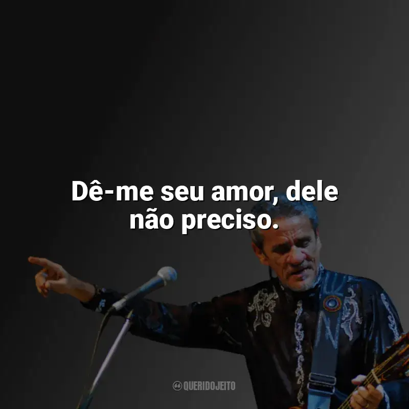 Frases marcantes de Zé Ramalho: Dê-me seu amor, dele não preciso.