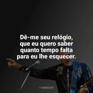 Dê-me seu relógio, que eu quero saber quanto tempo falta para eu lhe esquecer. Zé Ramalho