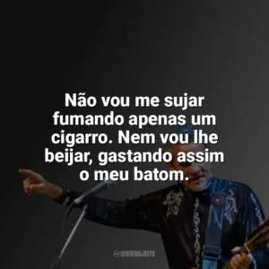 Não vou me sujar fumando apenas um cigarro. Nem vou lhe beijar, gastando assim o meu batom. Zé Ramalho