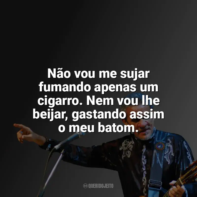 Melhores frases de Zé Ramalho: Não vou me sujar fumando apenas um cigarro. Nem vou lhe beijar, gastando assim o meu batom.