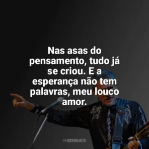 Nas asas do pensamento, tudo já se criou. E a esperança não tem palavras, meu louco amor. Zé Ramalho
