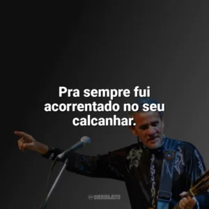Pra sempre fui acorrentado no seu calcanhar. Zé Ramalho