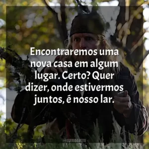 Encontraremos uma nova casa em algum lugar. Certo? Quer dizer, onde estivermos juntos, é nosso lar.
