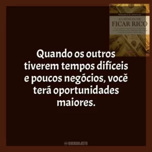 Quando os outros tiverem tempos difíceis e poucos negócios, você terá oportunidades maiores.