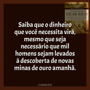 Saiba que o dinheiro que você necessita virá, mesmo que seja necessário que mil homens sejam levados à descoberta de novas minas de ouro amanhã.