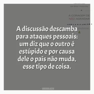 A discussão descamba para ataques pessoais: um diz que o outro é estúpido e por causa dele o país não muda, esse tipo de coisa.