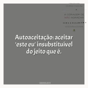 Autoaceitação: aceitar ‘este eu’ insubstituível do jeito que é. A Coragem de não Agradar (Livro)