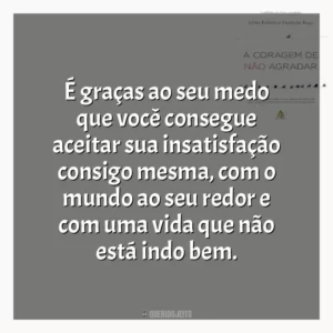 É graças ao seu medo que você consegue aceitar sua insatisfação consigo mesma, com o mundo ao seu redor e com uma vida que não está indo bem.