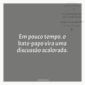 Em pouco tempo, o bate-papo vira uma discussão acalorada. A Coragem de não Agradar (Livro)