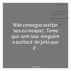 Não consegue aceitar ‘seu eu incapaz’. Teme que, sem isso, ninguém a aceitará ‘do jeito que é’.