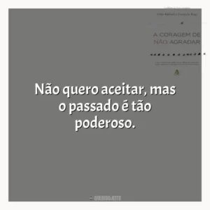 Não quero aceitar, mas o passado é tão poderoso.