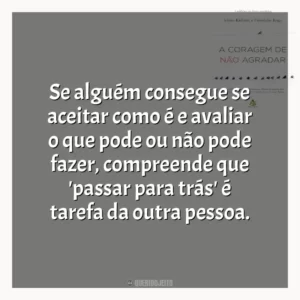 Se alguém consegue se aceitar como é e avaliar o que pode ou não pode fazer, compreende que ‘passar para trás’ é tarefa da outra pessoa.