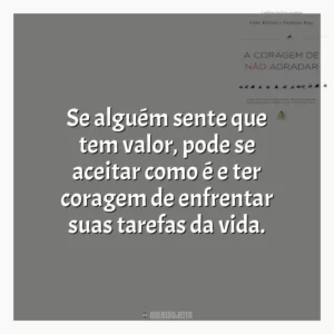 Se alguém sente que tem valor, pode se aceitar como é e ter coragem de enfrentar suas tarefas da vida.