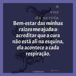 Bem-estar das minhas raízes me ajuda a acreditar que a cura não está ali na esquina, ela acontece a cada respiração.