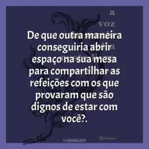De que outra maneira conseguiria abrir espaço na sua mesa para compartilhar as refeições com os que provaram que são dignos de estar com você?.