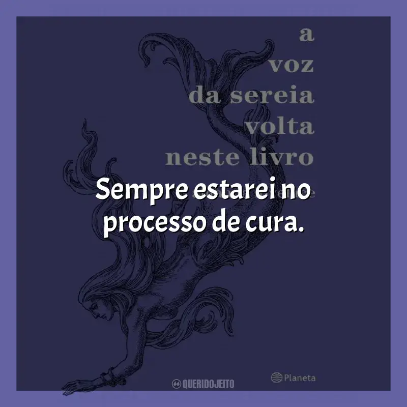 Frases de efeito do livro A Voz da Sereia Volta Neste Livro: Sempre estarei no processo de cura.