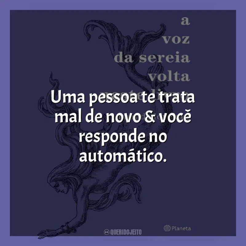 Frases do livro A Voz da Sereia Volta Neste Livro: Uma pessoa te trata mal de novo & você responde no automático.