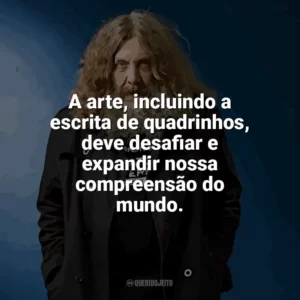A arte, incluindo a escrita de quadrinhos, deve desafiar e expandir nossa compreensão do mundo. Alan Moore