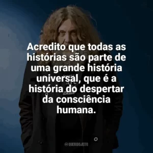 Acredito que todas as histórias são parte de uma grande história universal, que é a história do despertar da consciência humana. Alan Moore