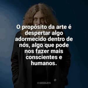 O propósito da arte é despertar algo adormecido dentro de nós, algo que pode nos fazer mais conscientes e humanos. Alan Moore