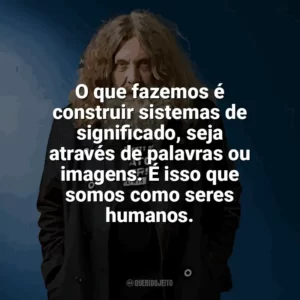 O que fazemos é construir sistemas de significado, seja através de palavras ou imagens. É isso que somos como seres humanos. Alan Moore