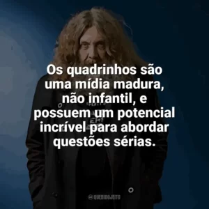 Os quadrinhos são uma mídia madura, não infantil, e possuem um potencial incrível para abordar questões sérias. Alan Moore