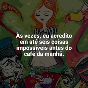 Às vezes, eu acredito em até seis coisas impossíveis antes do café da manhã. Alice no País das Maravilhas (Livro)