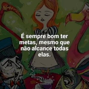 É sempre bom ter metas, mesmo que não alcance todas elas. Alice no País das Maravilhas (Livro)