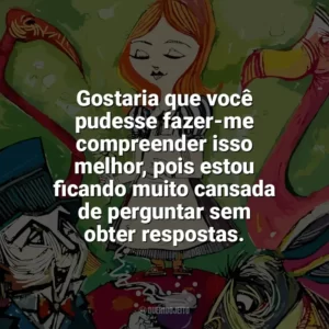 Gostaria que você pudesse fazer-me compreender isso melhor, pois estou ficando muito cansada de perguntar sem obter respostas. Alice no País das Maravilhas (Livro)
