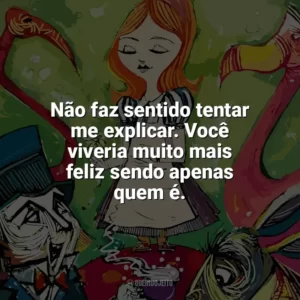 Não faz sentido tentar me explicar. Você viveria muito mais feliz sendo apenas quem é. Alice no País das Maravilhas (Livro)