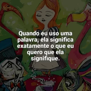 Quando eu uso uma palavra, ela significa exatamente o que eu quero que ela signifique. Alice no País das Maravilhas (Livro)