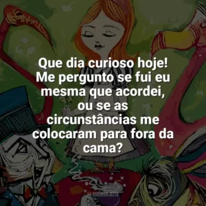Que dia curioso hoje! Me pergunto se fui eu mesma que acordei, ou se as circunstâncias me colocaram para fora da cama? Alice no País das Maravilhas (Livro)