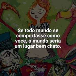 Se todo mundo se comportasse como você, o mundo seria um lugar bem chato. Alice no País das Maravilhas (Livro)