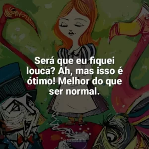 Será que eu fiquei louca? Ah, mas isso é ótimo! Melhor do que ser normal. Alice no País das Maravilhas (Livro)