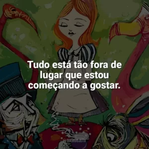 Tudo está tão fora de lugar que estou começando a gostar. Alice no País das Maravilhas (Livro)