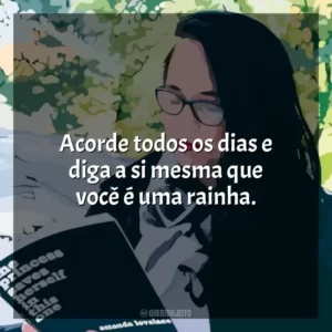 Acorde todos os dias e diga a si mesma que você é uma rainha. Amanda Lovelace