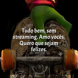 Tudo bem, sem streaming. Amo vocês. Quero que sejam felizes.