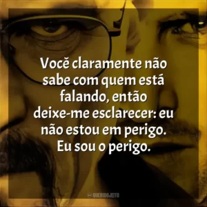 Você claramente não sabe com quem está falando, então deixe-me esclarecer: eu não estou em perigo. Eu sou o perigo.