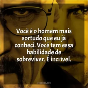 Você é o homem mais sortudo que eu já conheci. Você tem essa habilidade de sobreviver. É incrível.