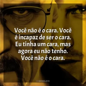 Você não é o cara. Você é incapaz de ser o cara. Eu tinha um cara, mas agora eu não tenho. Você não é o cara.