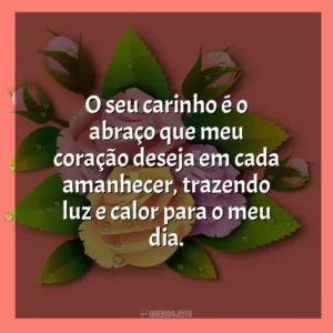 O seu carinho é o abraço que meu coração deseja em cada amanhecer, trazendo luz e calor para o meu dia.