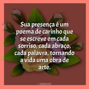 Sua presença é um poema de carinho que se escreve em cada sorriso, cada abraço, cada palavra, tornando a vida uma obra de arte.