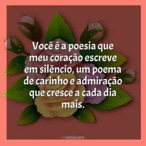 Você é a poesia que meu coração escreve em silêncio, um poema de carinho e admiração que cresce a cada dia mais.