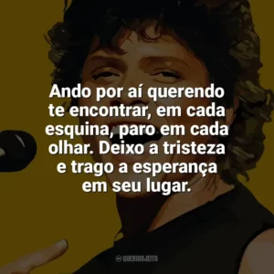 Ando por aí querendo te encontrar, em cada esquina, paro em cada olhar. Deixo a tristeza e trago a esperança em seu lugar. Cássia Eller