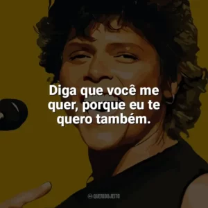 Diga que você me quer, porque eu te quero também. Cássia Eller