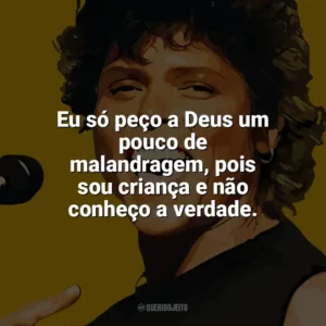 Eu só peço a Deus um pouco de malandragem, pois sou criança e não conheço a verdade. Cássia Eller
