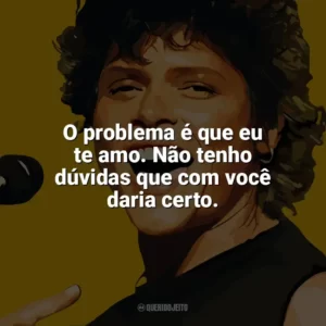 O problema é que eu te amo. Não tenho dúvidas que com você daria certo. Cássia Eller
