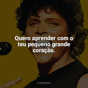 Quero aprender com o teu pequeno grande coração. Cássia Eller