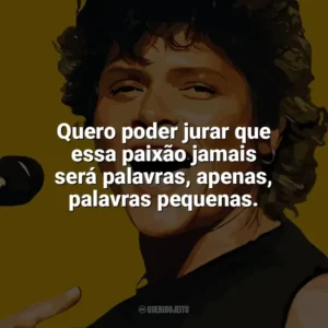Quero poder jurar que essa paixão jamais será palavras, apenas, palavras pequenas. Cássia Eller
