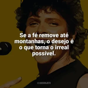 Se a fé remove até montanhas, o desejo é o que torna o irreal possível. Cássia Eller